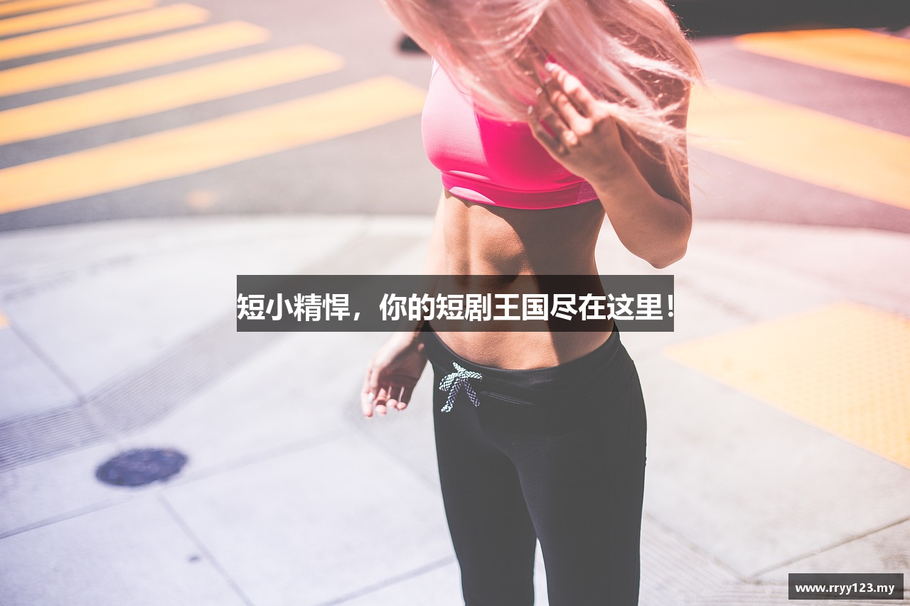 短小精悍，你的短剧王国尽在这里！